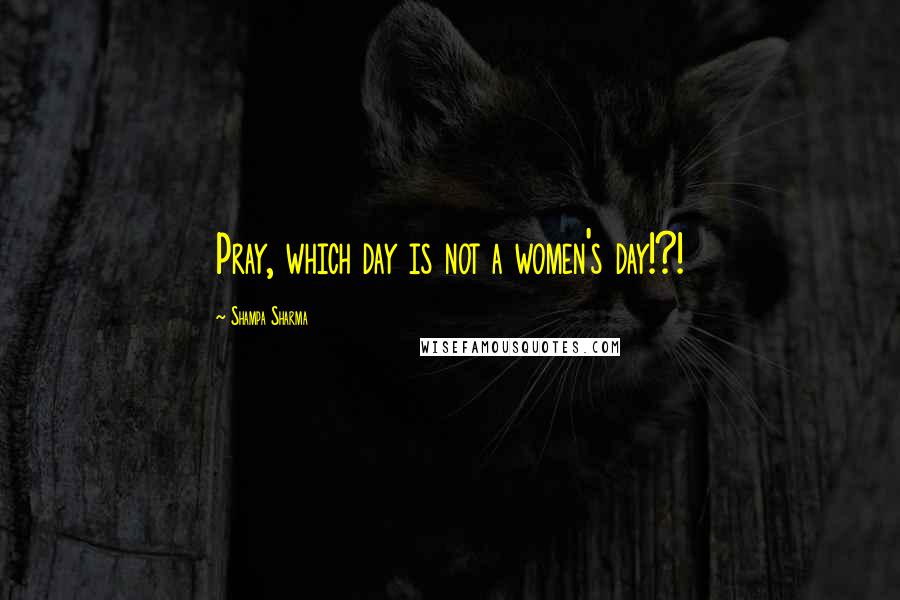 Shampa Sharma Quotes: Pray, which day is not a women's day!?!