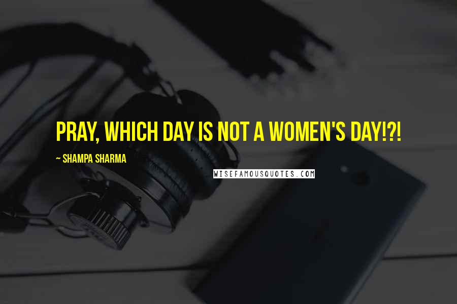 Shampa Sharma Quotes: Pray, which day is not a women's day!?!