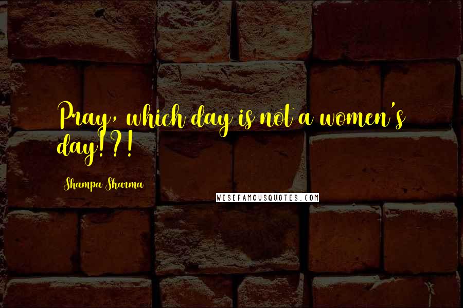 Shampa Sharma Quotes: Pray, which day is not a women's day!?!