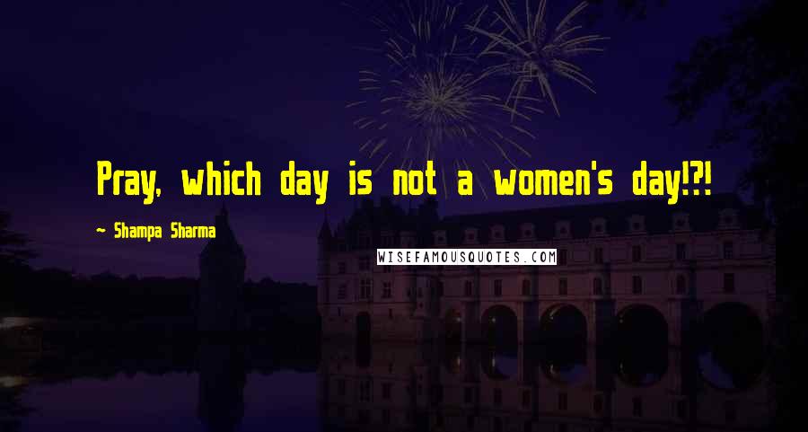 Shampa Sharma Quotes: Pray, which day is not a women's day!?!