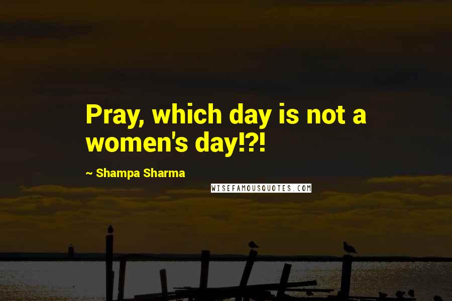 Shampa Sharma Quotes: Pray, which day is not a women's day!?!