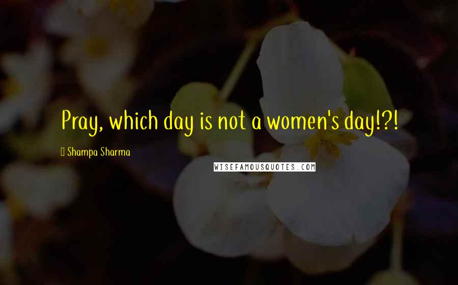 Shampa Sharma Quotes: Pray, which day is not a women's day!?!