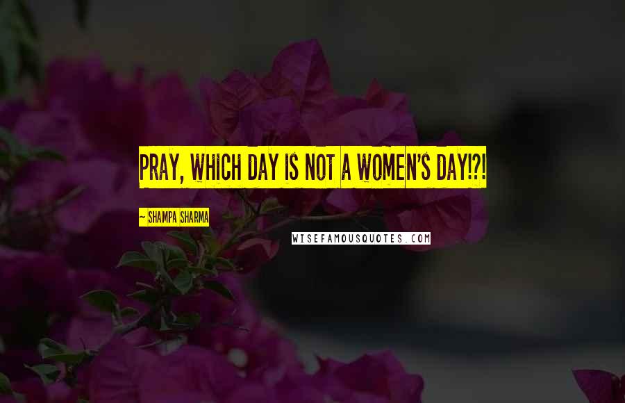 Shampa Sharma Quotes: Pray, which day is not a women's day!?!