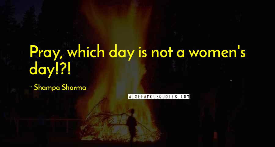 Shampa Sharma Quotes: Pray, which day is not a women's day!?!