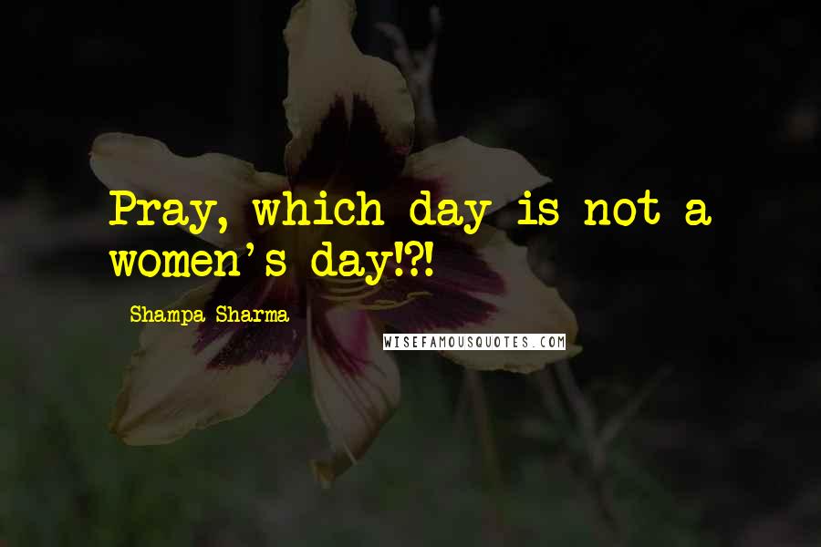 Shampa Sharma Quotes: Pray, which day is not a women's day!?!