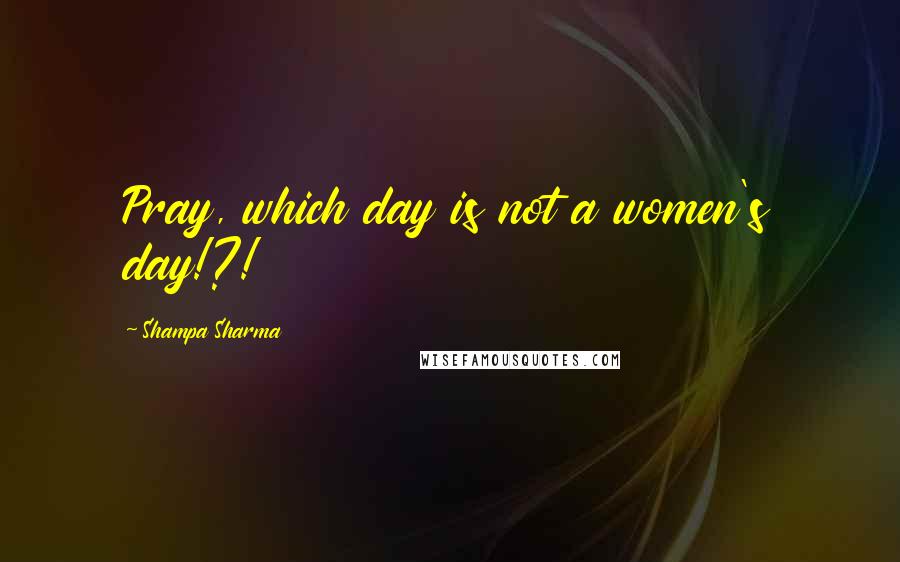 Shampa Sharma Quotes: Pray, which day is not a women's day!?!