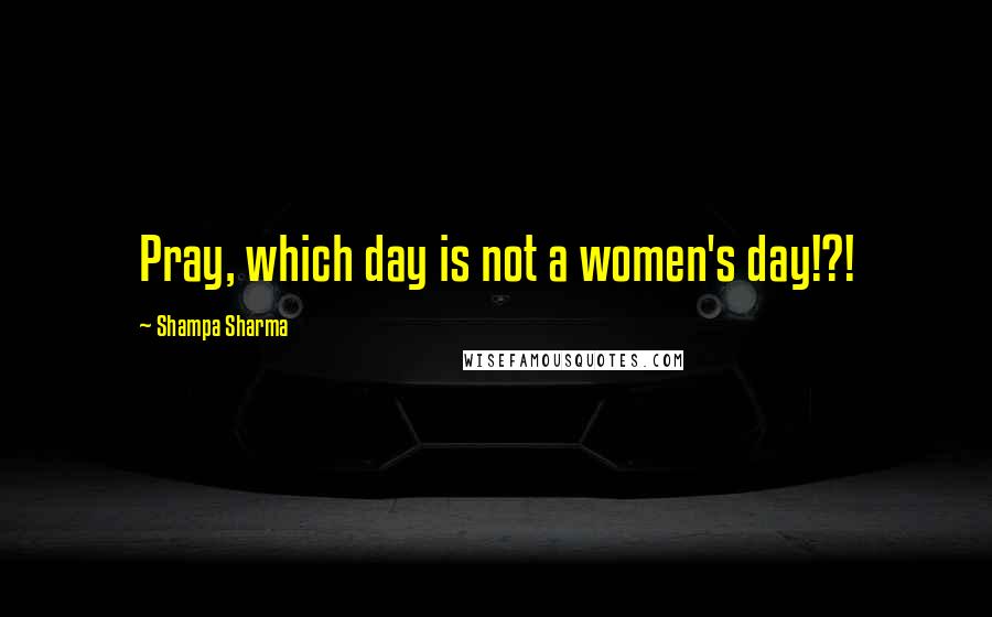 Shampa Sharma Quotes: Pray, which day is not a women's day!?!