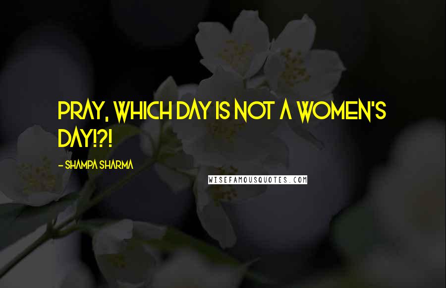 Shampa Sharma Quotes: Pray, which day is not a women's day!?!