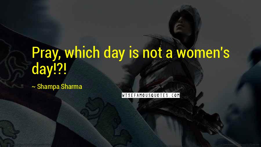 Shampa Sharma Quotes: Pray, which day is not a women's day!?!