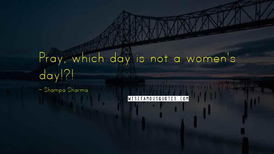 Shampa Sharma Quotes: Pray, which day is not a women's day!?!