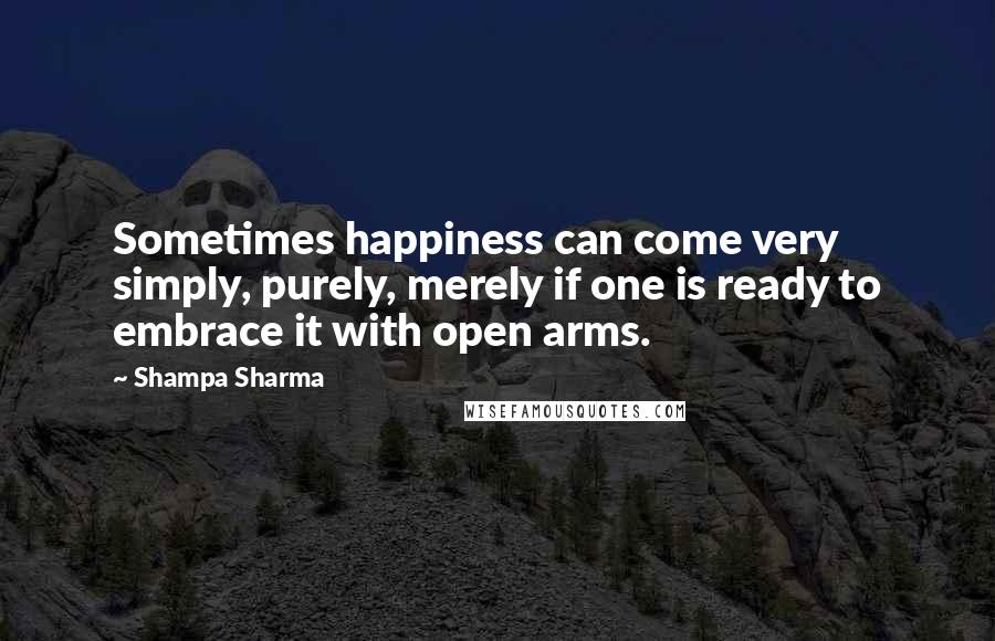 Shampa Sharma Quotes: Sometimes happiness can come very simply, purely, merely if one is ready to embrace it with open arms.