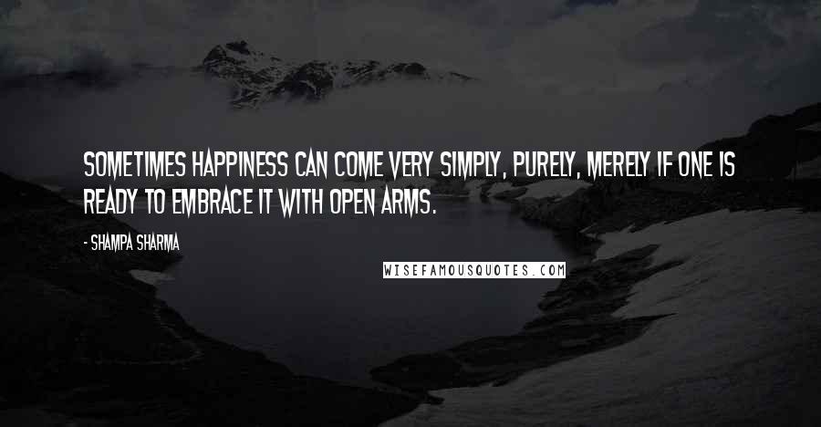 Shampa Sharma Quotes: Sometimes happiness can come very simply, purely, merely if one is ready to embrace it with open arms.