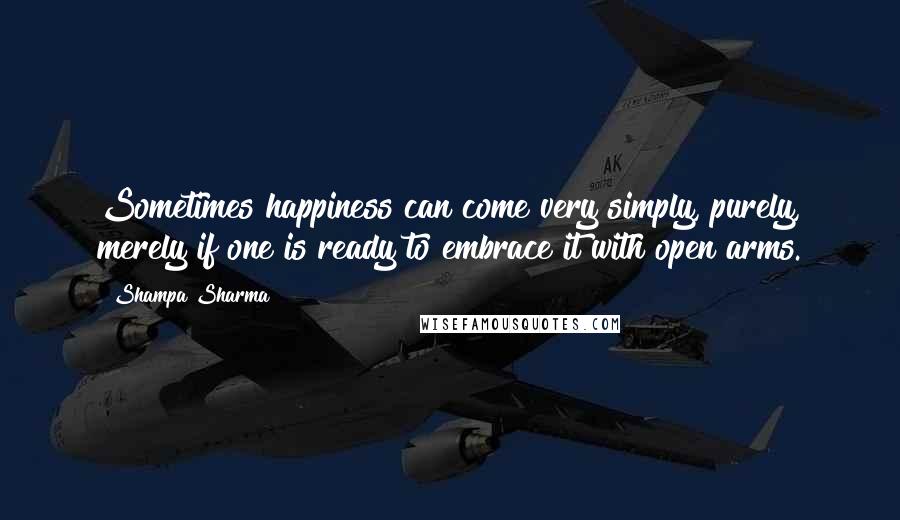 Shampa Sharma Quotes: Sometimes happiness can come very simply, purely, merely if one is ready to embrace it with open arms.