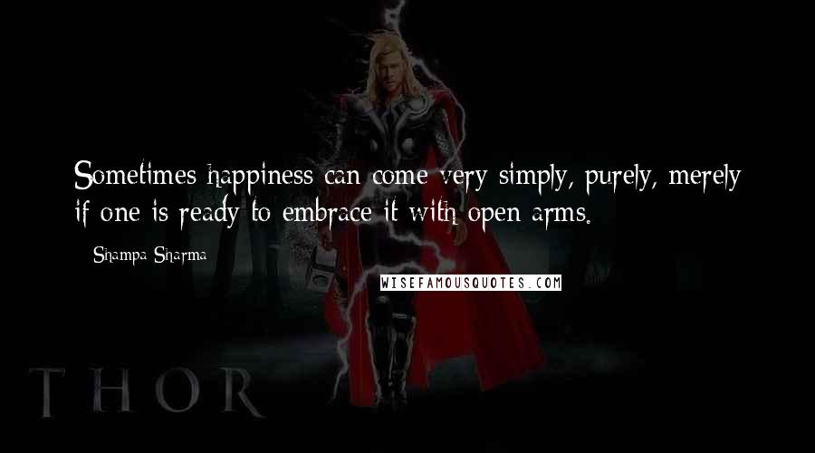 Shampa Sharma Quotes: Sometimes happiness can come very simply, purely, merely if one is ready to embrace it with open arms.