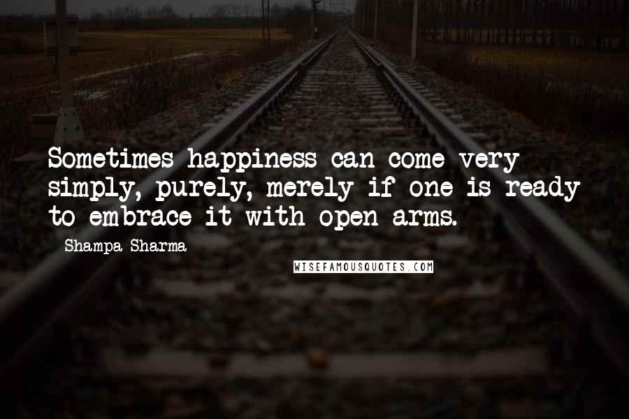 Shampa Sharma Quotes: Sometimes happiness can come very simply, purely, merely if one is ready to embrace it with open arms.