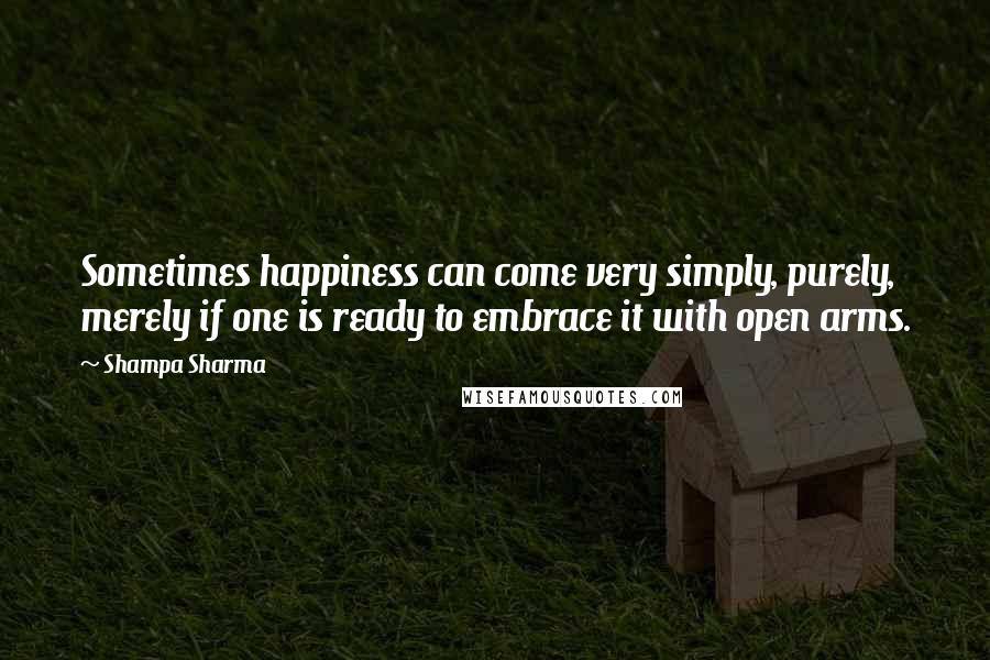 Shampa Sharma Quotes: Sometimes happiness can come very simply, purely, merely if one is ready to embrace it with open arms.