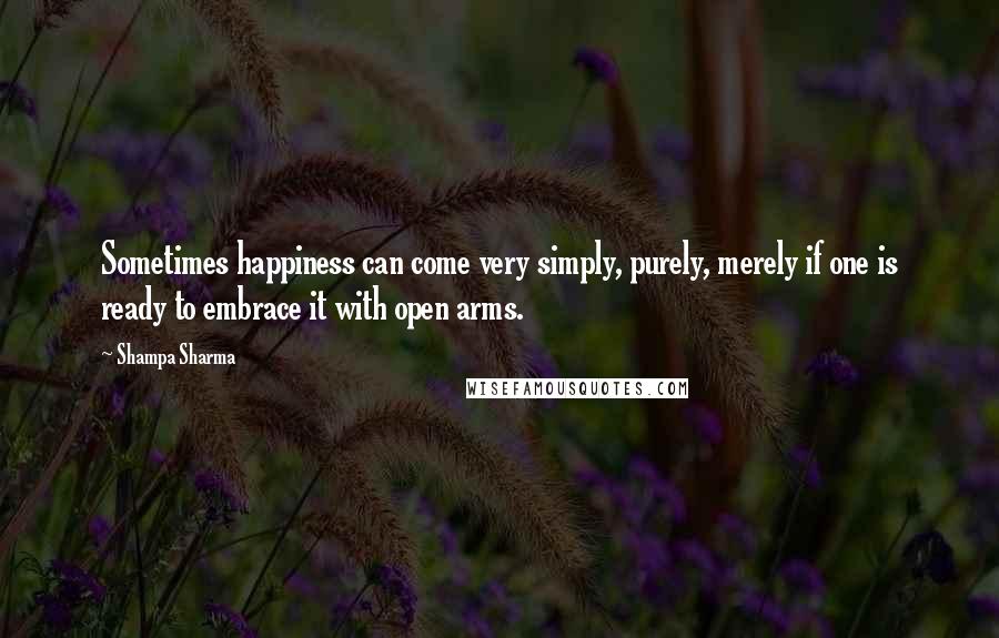 Shampa Sharma Quotes: Sometimes happiness can come very simply, purely, merely if one is ready to embrace it with open arms.