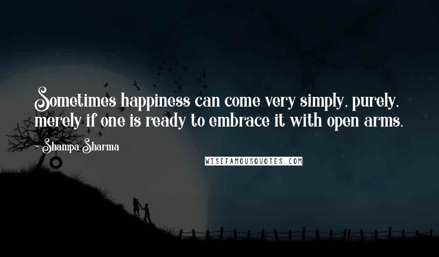 Shampa Sharma Quotes: Sometimes happiness can come very simply, purely, merely if one is ready to embrace it with open arms.