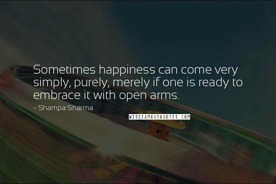 Shampa Sharma Quotes: Sometimes happiness can come very simply, purely, merely if one is ready to embrace it with open arms.