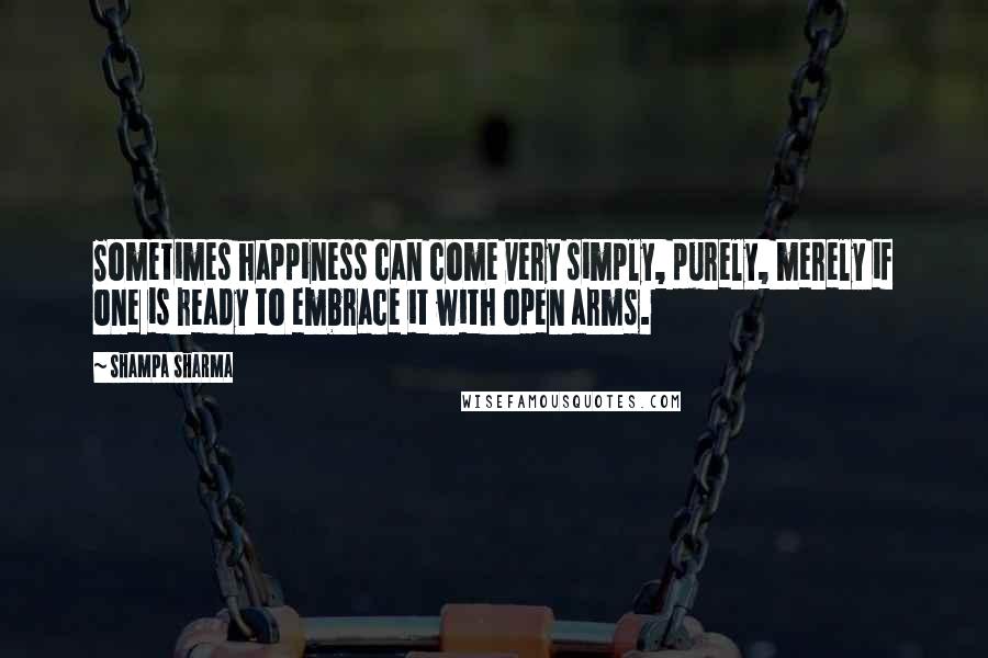 Shampa Sharma Quotes: Sometimes happiness can come very simply, purely, merely if one is ready to embrace it with open arms.