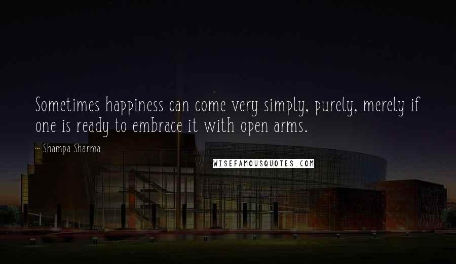 Shampa Sharma Quotes: Sometimes happiness can come very simply, purely, merely if one is ready to embrace it with open arms.