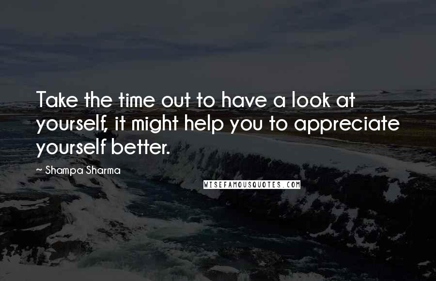 Shampa Sharma Quotes: Take the time out to have a look at yourself, it might help you to appreciate yourself better.