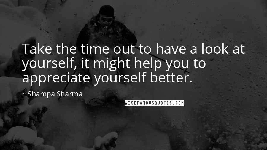 Shampa Sharma Quotes: Take the time out to have a look at yourself, it might help you to appreciate yourself better.