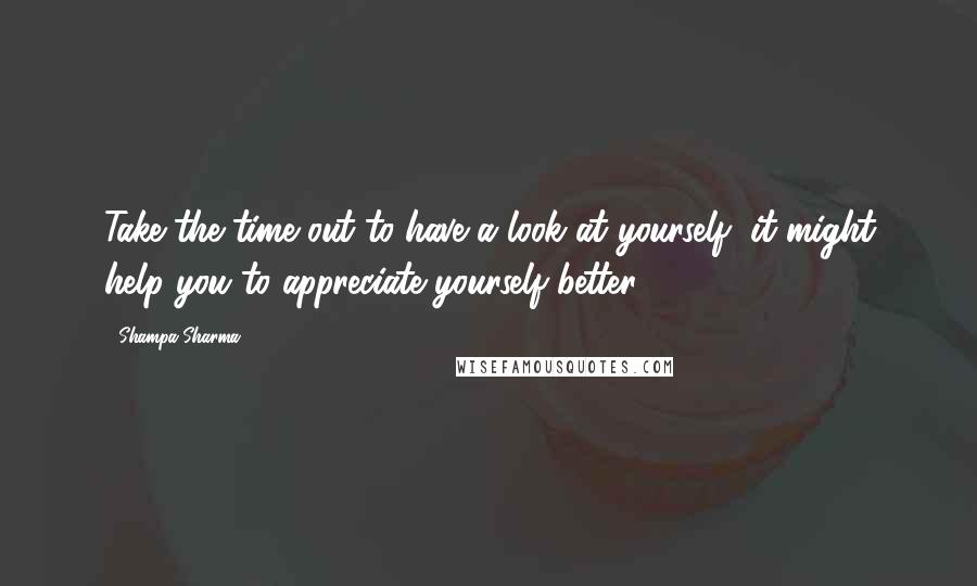 Shampa Sharma Quotes: Take the time out to have a look at yourself, it might help you to appreciate yourself better.