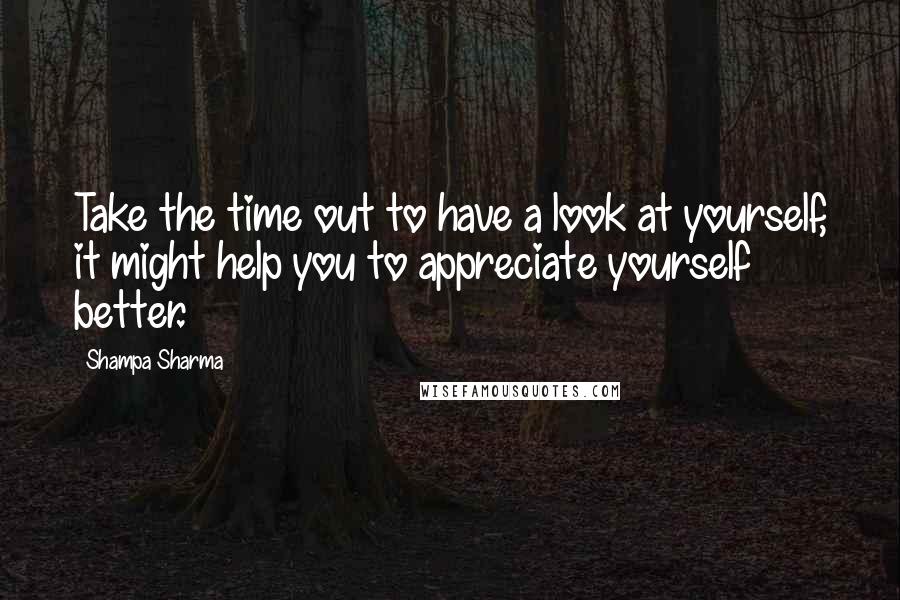 Shampa Sharma Quotes: Take the time out to have a look at yourself, it might help you to appreciate yourself better.