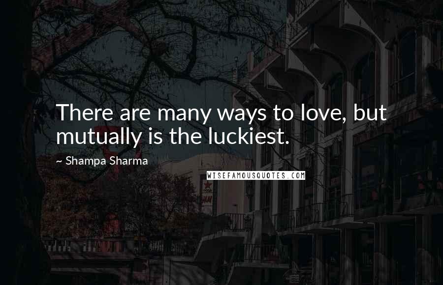 Shampa Sharma Quotes: There are many ways to love, but mutually is the luckiest.