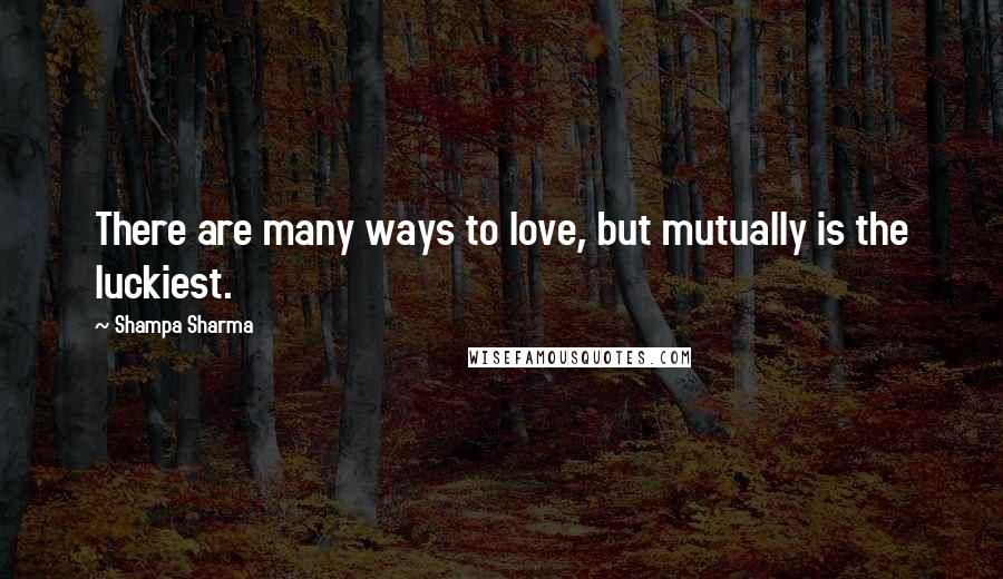 Shampa Sharma Quotes: There are many ways to love, but mutually is the luckiest.