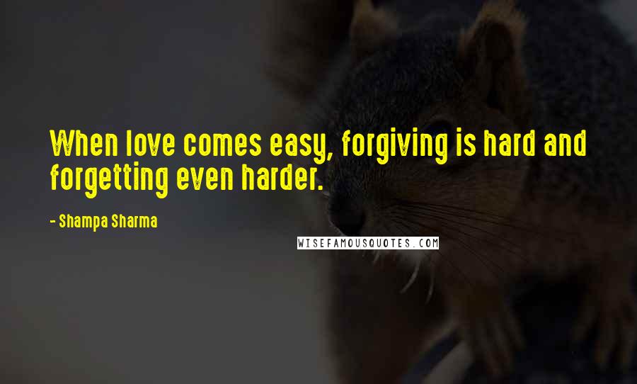 Shampa Sharma Quotes: When love comes easy, forgiving is hard and forgetting even harder.