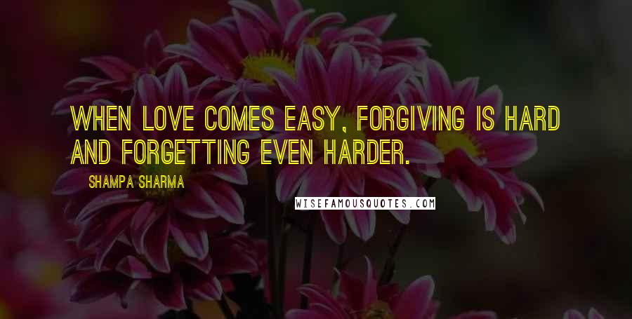 Shampa Sharma Quotes: When love comes easy, forgiving is hard and forgetting even harder.