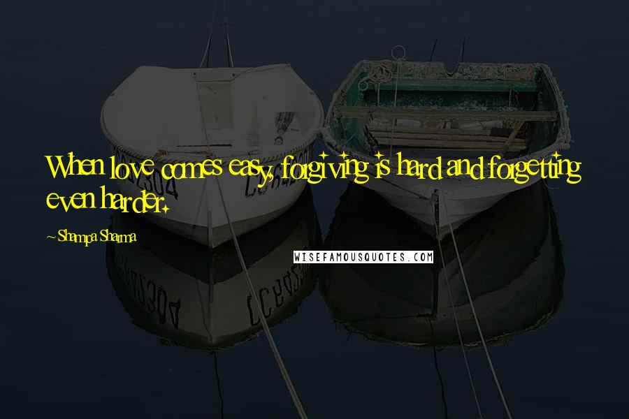 Shampa Sharma Quotes: When love comes easy, forgiving is hard and forgetting even harder.