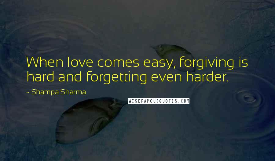 Shampa Sharma Quotes: When love comes easy, forgiving is hard and forgetting even harder.