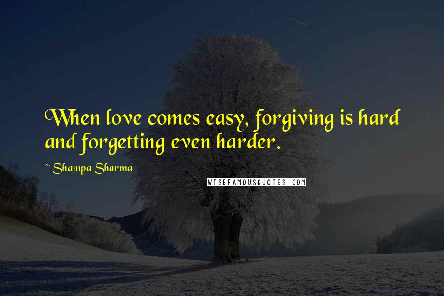 Shampa Sharma Quotes: When love comes easy, forgiving is hard and forgetting even harder.