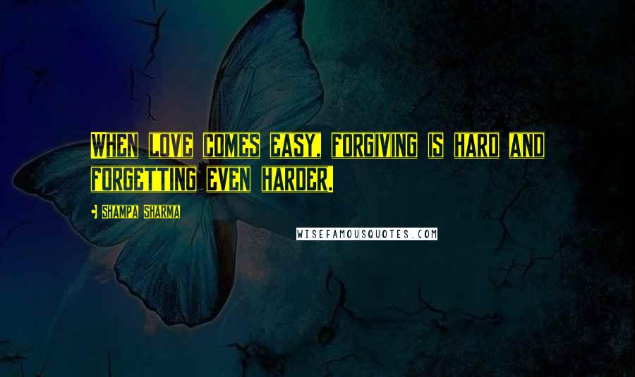 Shampa Sharma Quotes: When love comes easy, forgiving is hard and forgetting even harder.