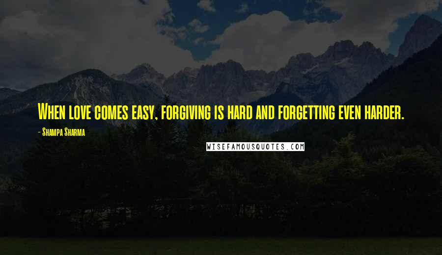 Shampa Sharma Quotes: When love comes easy, forgiving is hard and forgetting even harder.