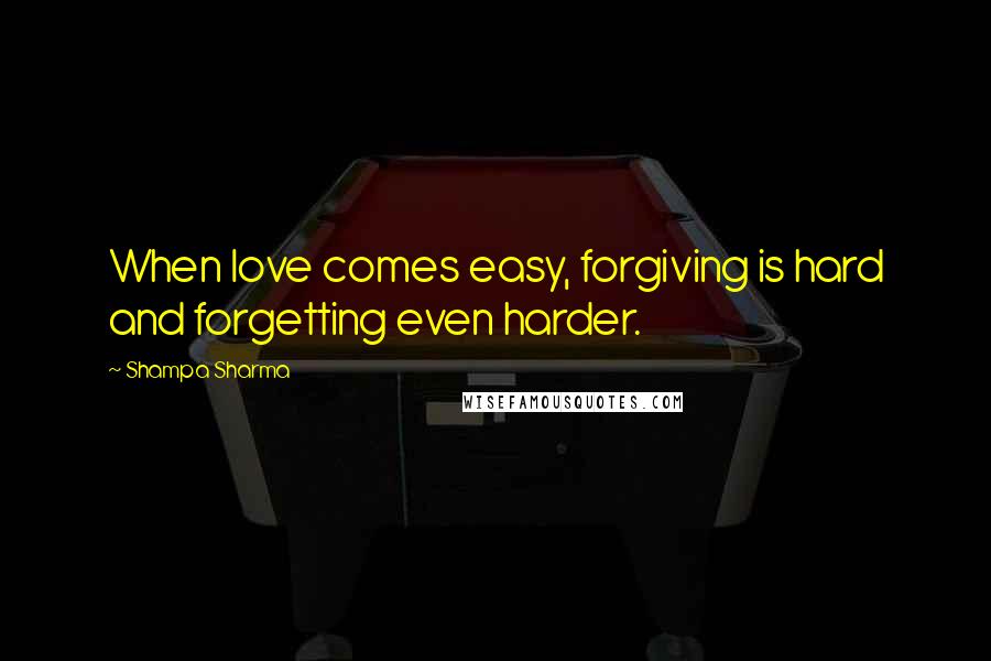 Shampa Sharma Quotes: When love comes easy, forgiving is hard and forgetting even harder.