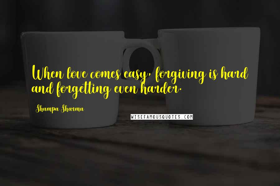 Shampa Sharma Quotes: When love comes easy, forgiving is hard and forgetting even harder.