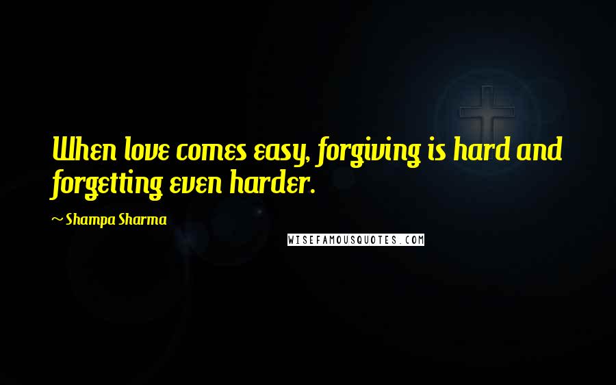 Shampa Sharma Quotes: When love comes easy, forgiving is hard and forgetting even harder.