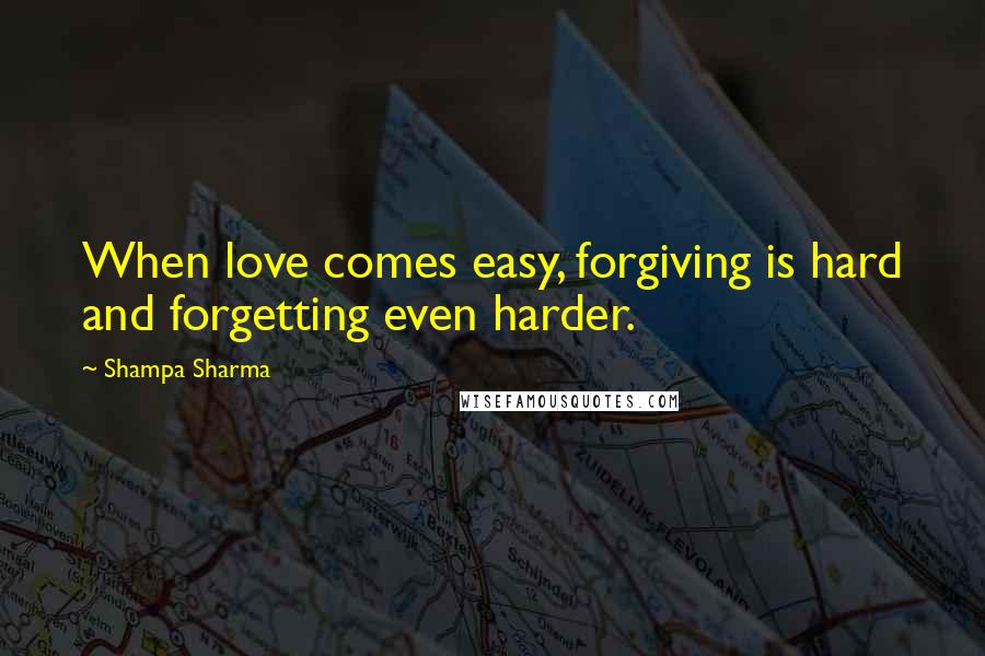 Shampa Sharma Quotes: When love comes easy, forgiving is hard and forgetting even harder.