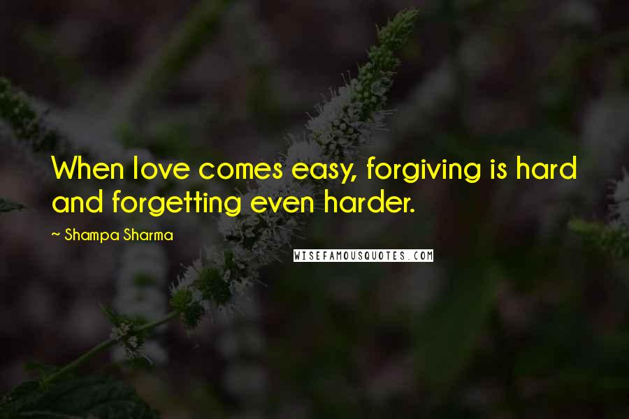 Shampa Sharma Quotes: When love comes easy, forgiving is hard and forgetting even harder.