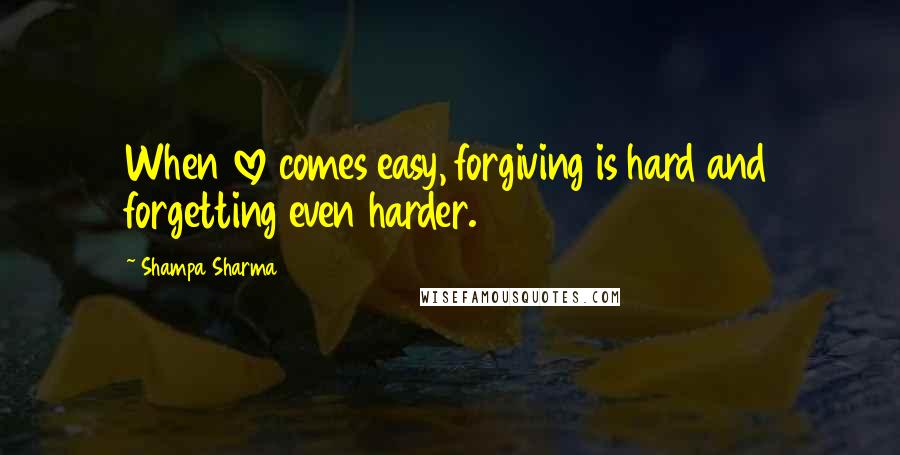 Shampa Sharma Quotes: When love comes easy, forgiving is hard and forgetting even harder.