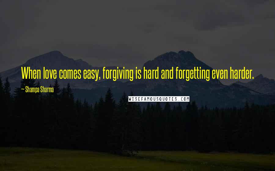Shampa Sharma Quotes: When love comes easy, forgiving is hard and forgetting even harder.