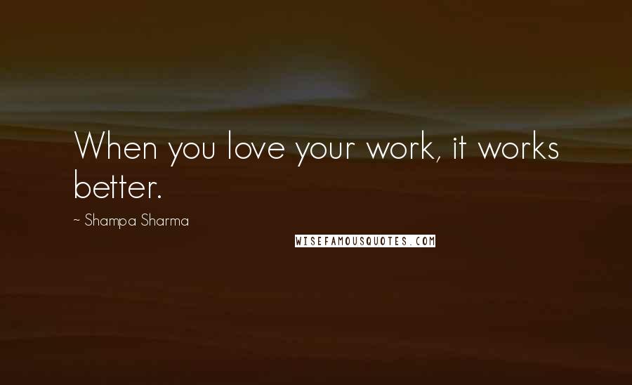 Shampa Sharma Quotes: When you love your work, it works better.