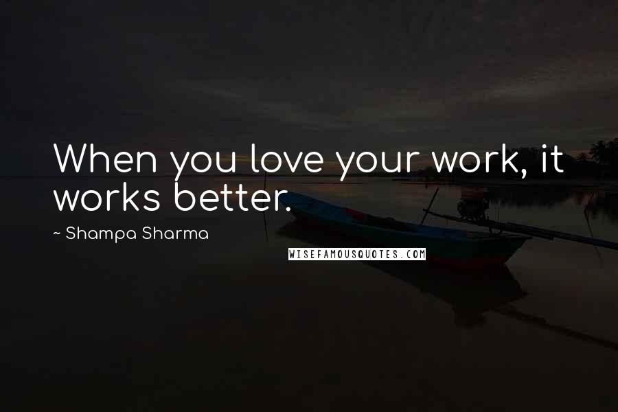 Shampa Sharma Quotes: When you love your work, it works better.