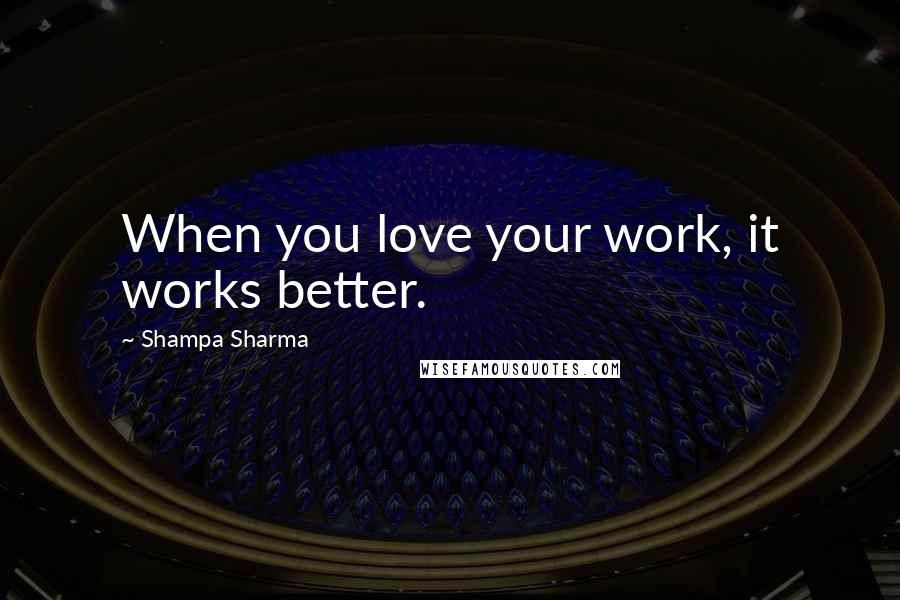 Shampa Sharma Quotes: When you love your work, it works better.