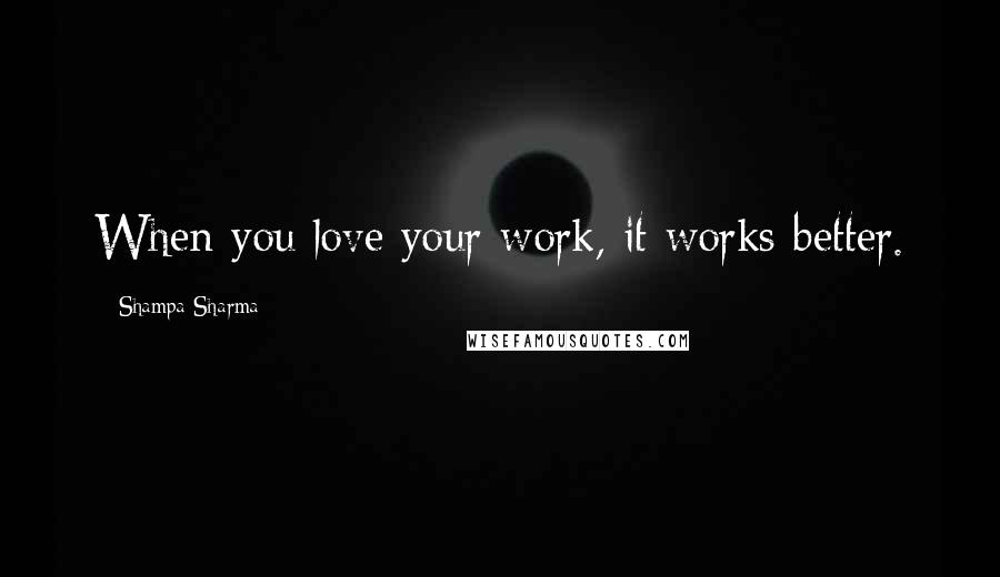 Shampa Sharma Quotes: When you love your work, it works better.