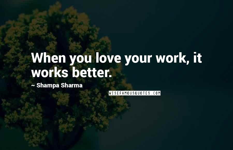 Shampa Sharma Quotes: When you love your work, it works better.